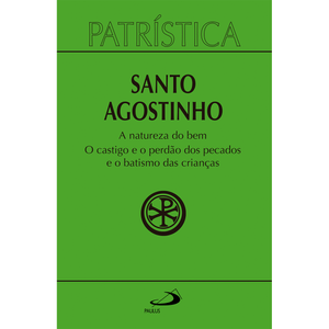 Patrística - A natureza do bem o castigo e o perdão dos pecados e o batismo das crianças - Vol. 40