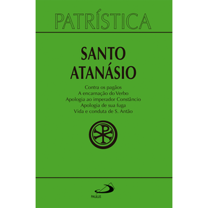 Patrística - Contra os pagãos | A encarnação do Verbo | Apologia ao imperador Constâncio | Apologia de sua fuga | Vida e conduta de S. Antão - Vol. 18