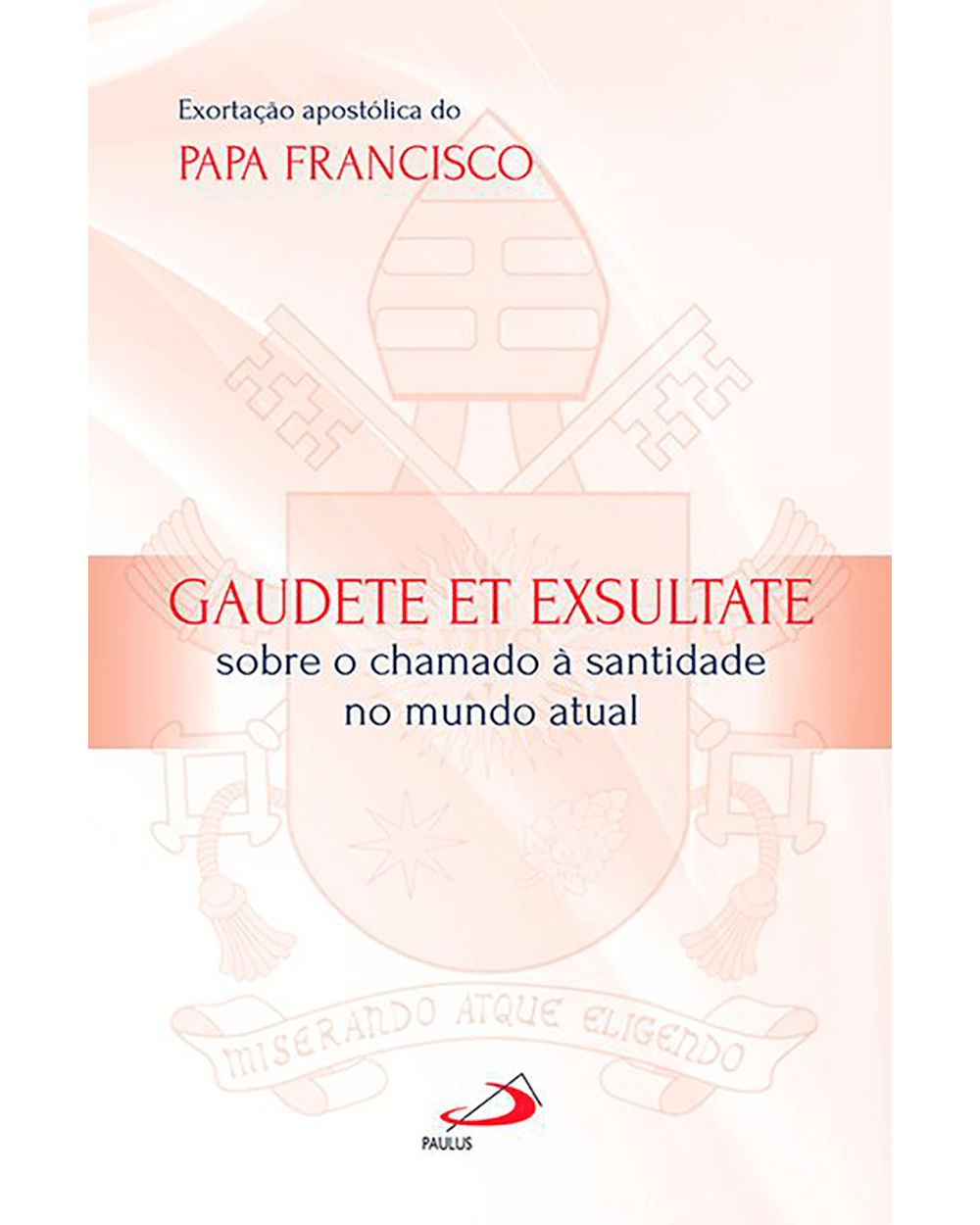 Exortação Apostólica do Papa Francisco - Gaudete et Exsultate - Sobre o  chamado à santidade no mundo atual - Paulus Editora