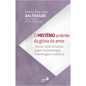 O Mistério Ardente da Glória do Amor - Textos selecionados sobre Eclesiologia, Mariologia e Estética