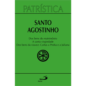 Patrística - Dos Bens do Matrimônio | A Santa Virgindade | Dos bens da viuvez: Cartas a Proba e a Juliana - Vol. 16