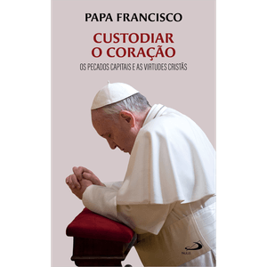 Custodiar o Coração - Os Pecados Capitais e as Virtudes Cristãs